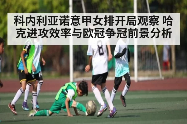 科内利亚诺意甲女排开局观察 哈克进攻效率与欧冠争冠前景分析