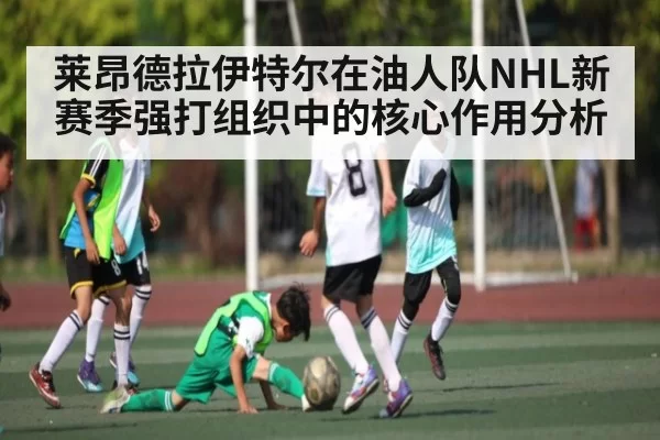 莱昂德拉伊特尔在油人队NHL新赛季强打组织中的核心作用分析