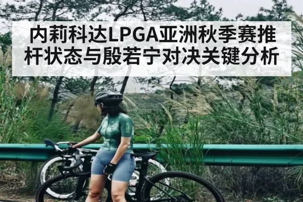 内莉科达LPGA亚洲秋季赛推杆状态与殷若宁对决关键分析
